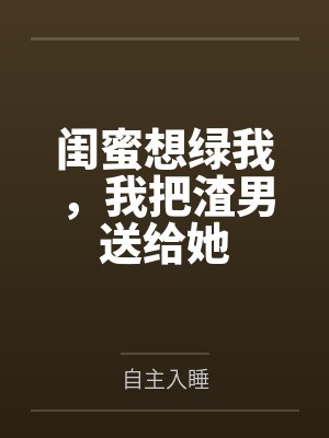 闺蜜想绿我，我把渣男送给她封面