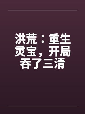 洪荒：重生灵宝，开局吞了三清封面