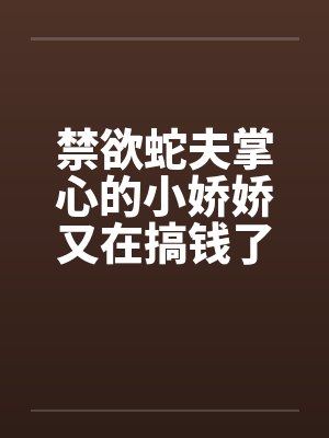 禁欲蛇夫掌心的小娇娇又在搞钱了封面