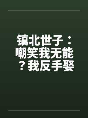 镇北世子：嘲笑我无能？我反手娶公主封面